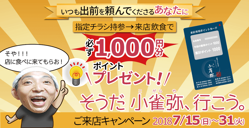 いつも出前を頼んでくださるあなたに。指定チラシ持参→来店飲食で、必ず1,000円分ポイントプレゼント！「そうだ小雀弥(こがらや)、行こう」ご来店キャンペーン2018/7/15(日)～7/31(火)